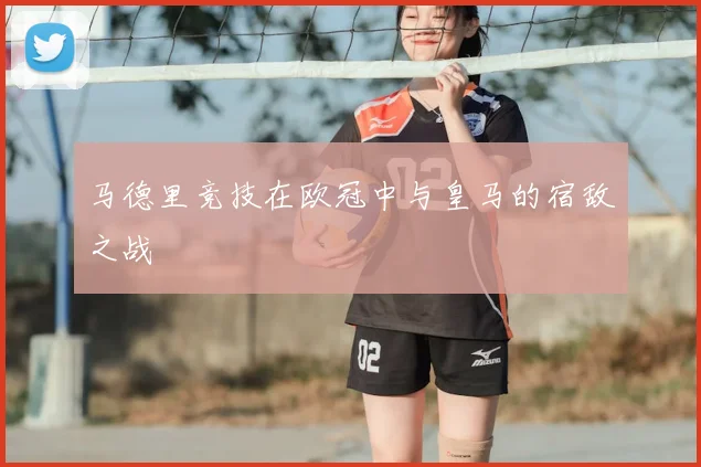 马德里竞技在欧冠中与皇马的宿敌之战