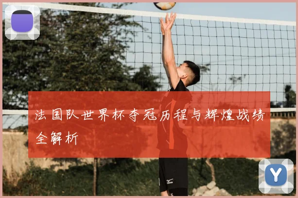 法国队世界杯夺冠历程与辉煌战绩全解析