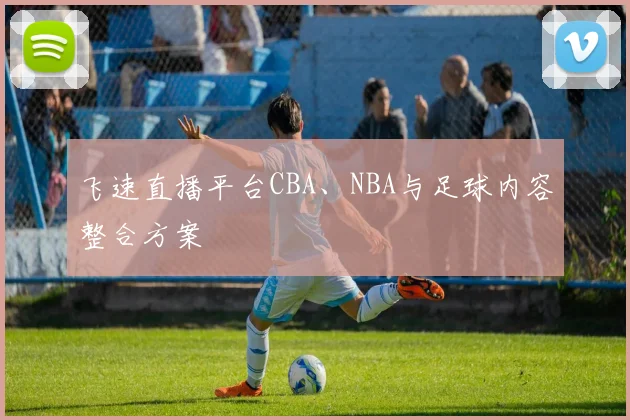 飞速直播平台CBA、NBA与足球内容整合方案