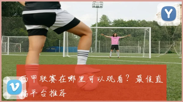西甲联赛在哪里可以观看？最佳直播平台推荐